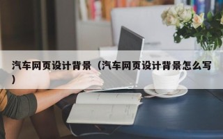 焦作汽车网页设计背景（汽车网页设计背景怎么写）