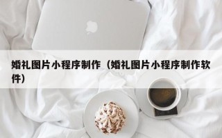 焦作婚礼图片小程序制作（婚礼图片小程序制作软件）