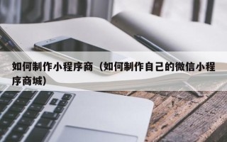 焦作如何制作小程序商（如何制作自己的微信小程序商城）