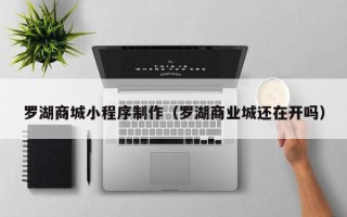 焦作罗湖商城小程序制作（罗湖商业城还在开吗）